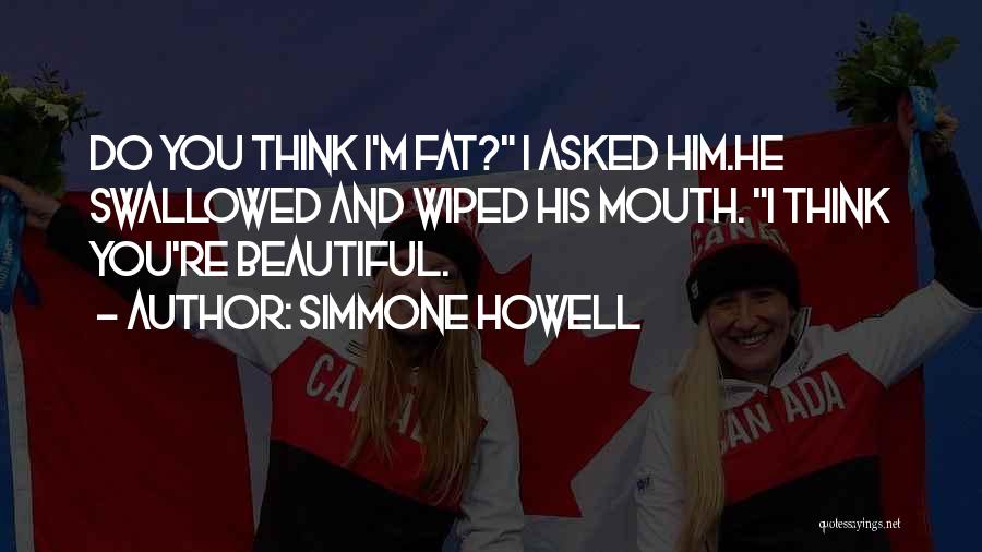 Simmone Howell Quotes: Do You Think I'm Fat? I Asked Him.he Swallowed And Wiped His Mouth. I Think You're Beautiful.