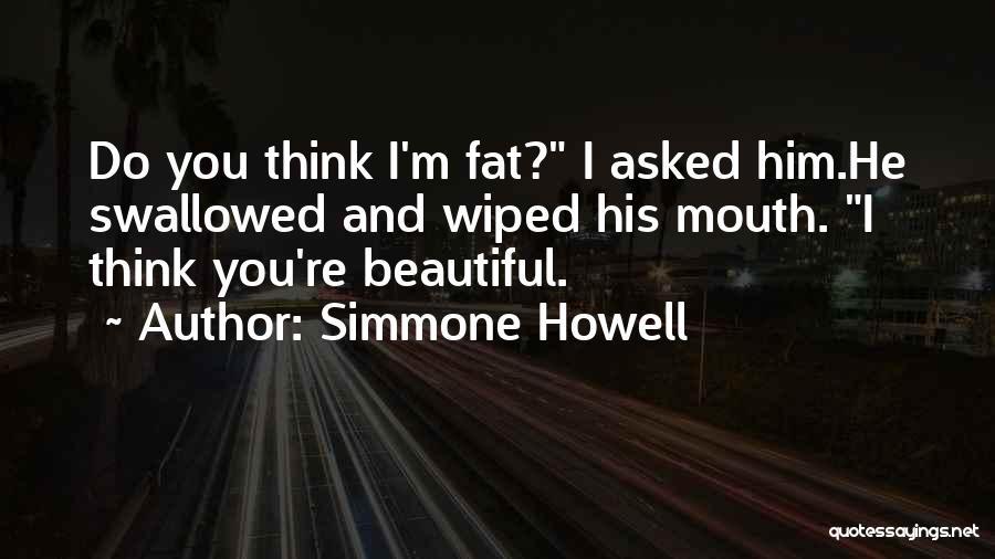 Simmone Howell Quotes: Do You Think I'm Fat? I Asked Him.he Swallowed And Wiped His Mouth. I Think You're Beautiful.