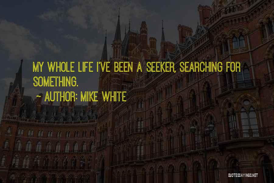 Mike White Quotes: My Whole Life I've Been A Seeker, Searching For Something.