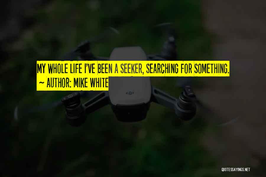 Mike White Quotes: My Whole Life I've Been A Seeker, Searching For Something.