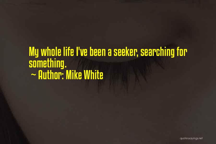 Mike White Quotes: My Whole Life I've Been A Seeker, Searching For Something.