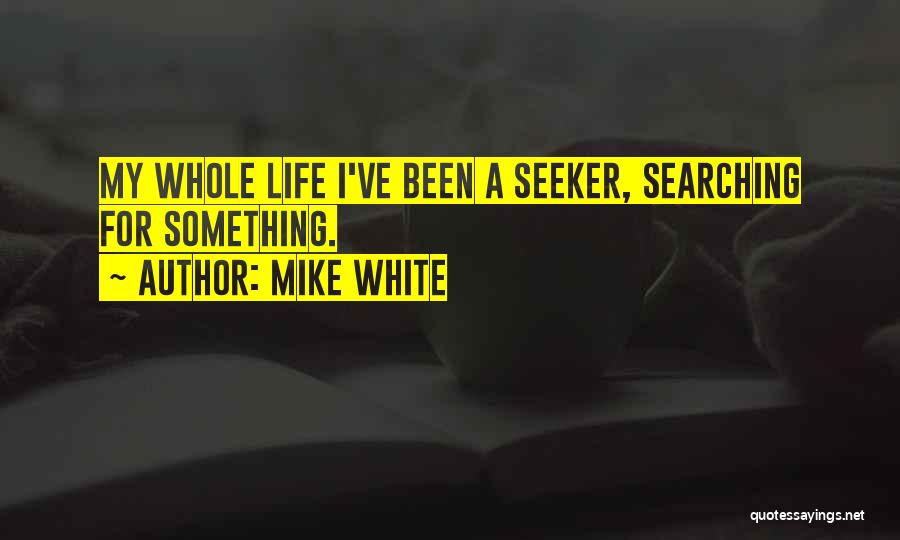 Mike White Quotes: My Whole Life I've Been A Seeker, Searching For Something.