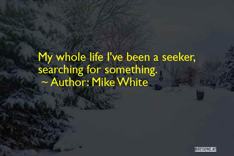 Mike White Quotes: My Whole Life I've Been A Seeker, Searching For Something.