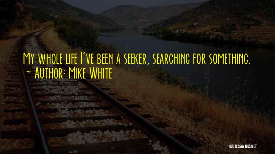 Mike White Quotes: My Whole Life I've Been A Seeker, Searching For Something.