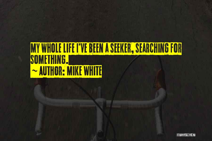 Mike White Quotes: My Whole Life I've Been A Seeker, Searching For Something.