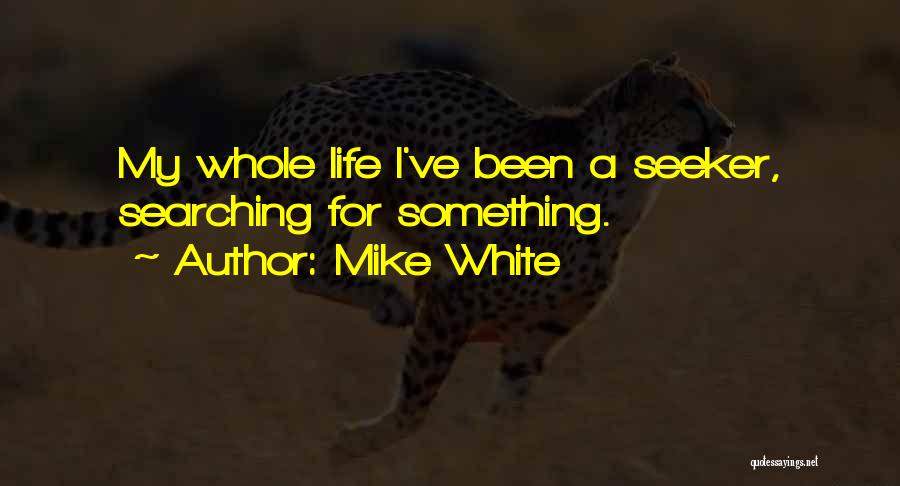 Mike White Quotes: My Whole Life I've Been A Seeker, Searching For Something.