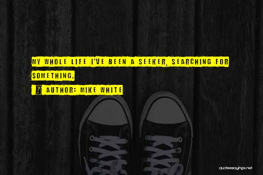Mike White Quotes: My Whole Life I've Been A Seeker, Searching For Something.