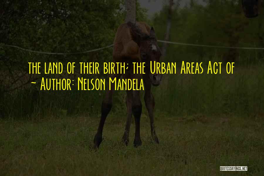 Nelson Mandela Quotes: The Land Of Their Birth; The Urban Areas Act Of