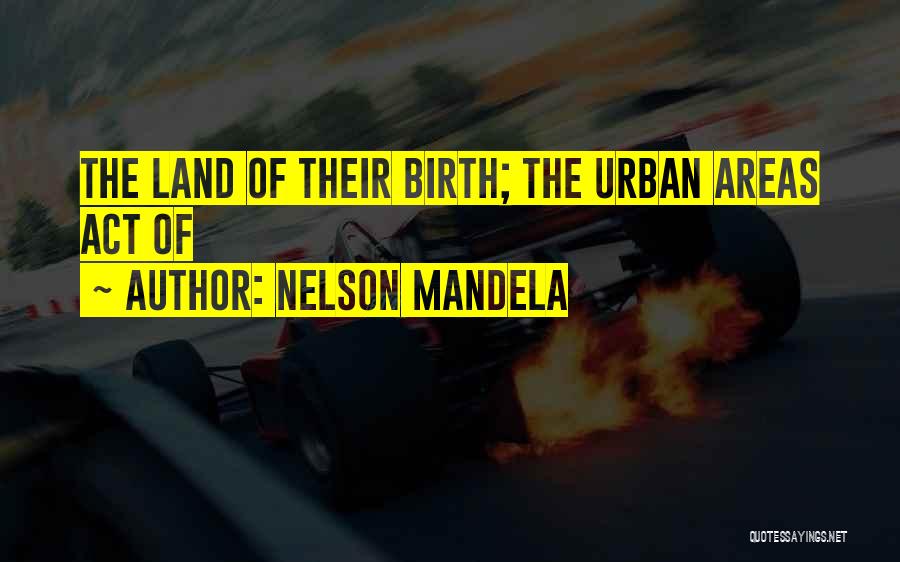 Nelson Mandela Quotes: The Land Of Their Birth; The Urban Areas Act Of