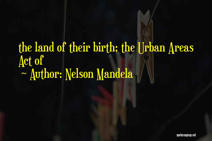 Nelson Mandela Quotes: The Land Of Their Birth; The Urban Areas Act Of