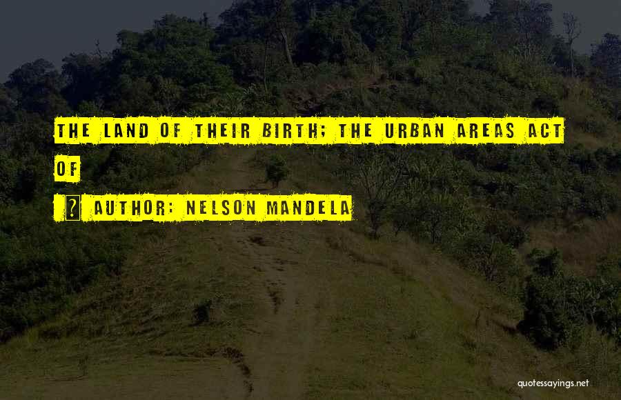Nelson Mandela Quotes: The Land Of Their Birth; The Urban Areas Act Of