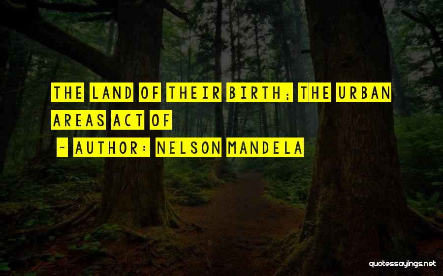 Nelson Mandela Quotes: The Land Of Their Birth; The Urban Areas Act Of