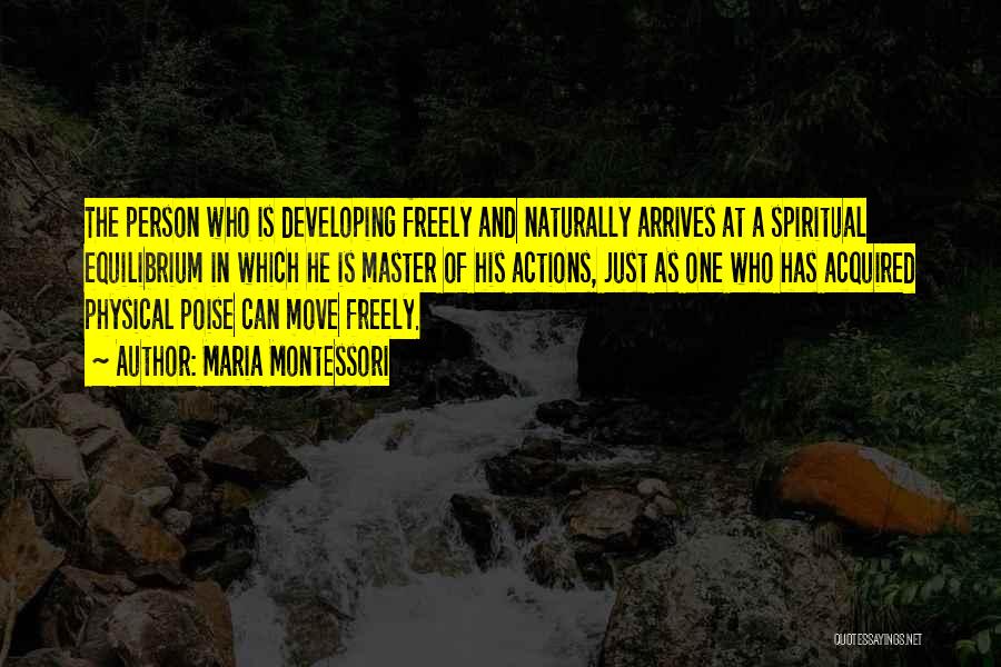 Maria Montessori Quotes: The Person Who Is Developing Freely And Naturally Arrives At A Spiritual Equilibrium In Which He Is Master Of His