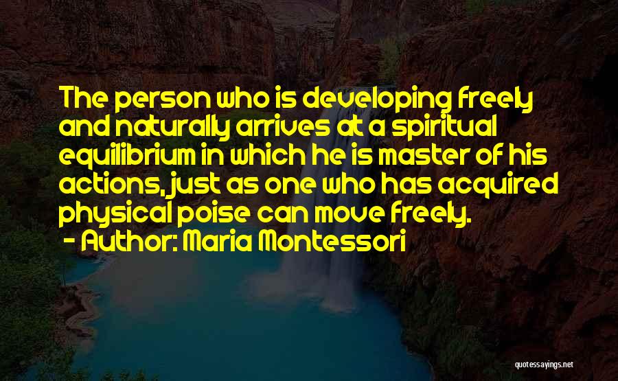 Maria Montessori Quotes: The Person Who Is Developing Freely And Naturally Arrives At A Spiritual Equilibrium In Which He Is Master Of His