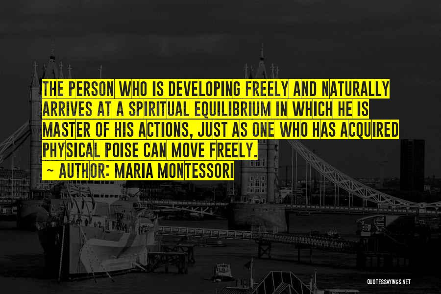 Maria Montessori Quotes: The Person Who Is Developing Freely And Naturally Arrives At A Spiritual Equilibrium In Which He Is Master Of His