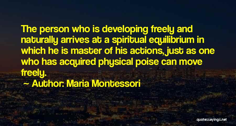 Maria Montessori Quotes: The Person Who Is Developing Freely And Naturally Arrives At A Spiritual Equilibrium In Which He Is Master Of His