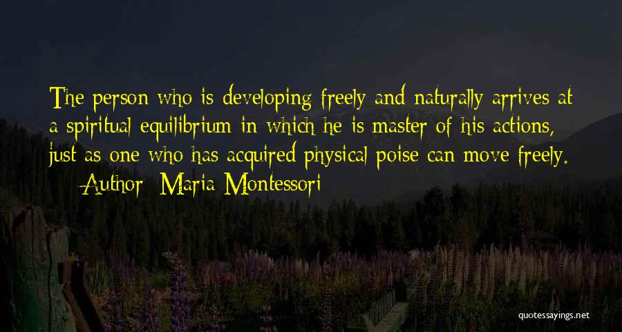 Maria Montessori Quotes: The Person Who Is Developing Freely And Naturally Arrives At A Spiritual Equilibrium In Which He Is Master Of His