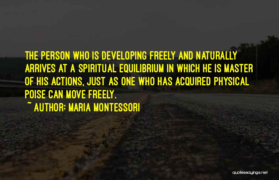 Maria Montessori Quotes: The Person Who Is Developing Freely And Naturally Arrives At A Spiritual Equilibrium In Which He Is Master Of His