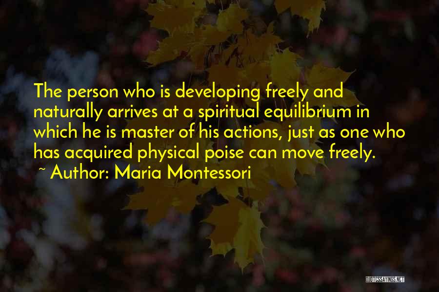 Maria Montessori Quotes: The Person Who Is Developing Freely And Naturally Arrives At A Spiritual Equilibrium In Which He Is Master Of His