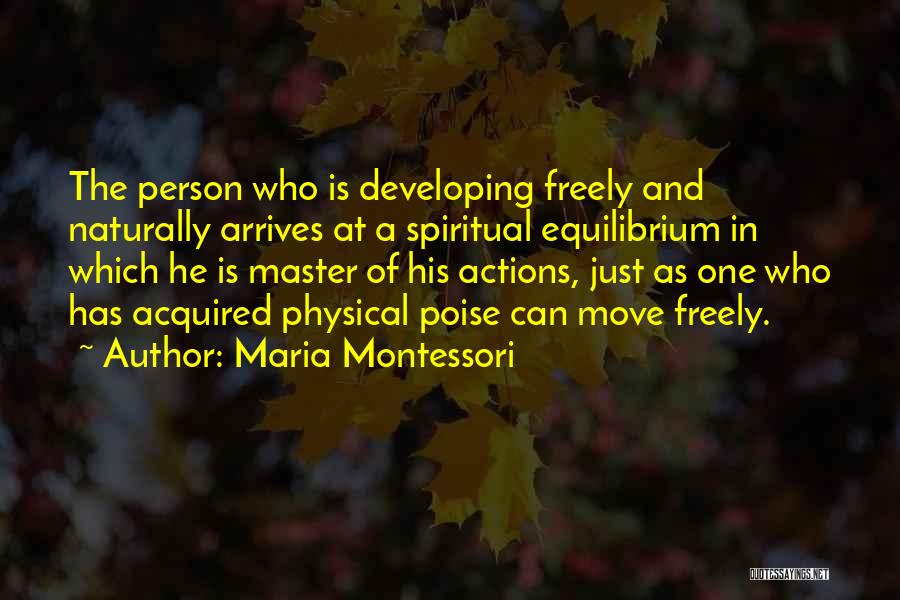 Maria Montessori Quotes: The Person Who Is Developing Freely And Naturally Arrives At A Spiritual Equilibrium In Which He Is Master Of His