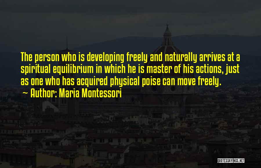 Maria Montessori Quotes: The Person Who Is Developing Freely And Naturally Arrives At A Spiritual Equilibrium In Which He Is Master Of His