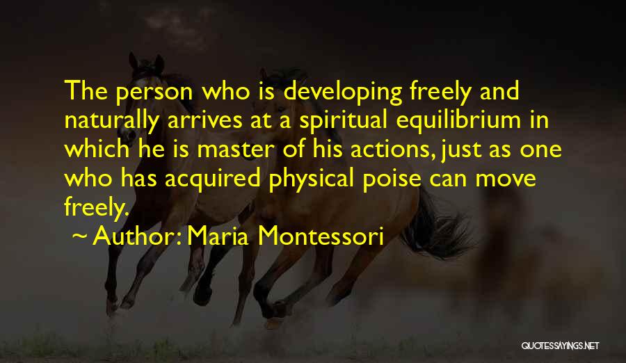 Maria Montessori Quotes: The Person Who Is Developing Freely And Naturally Arrives At A Spiritual Equilibrium In Which He Is Master Of His