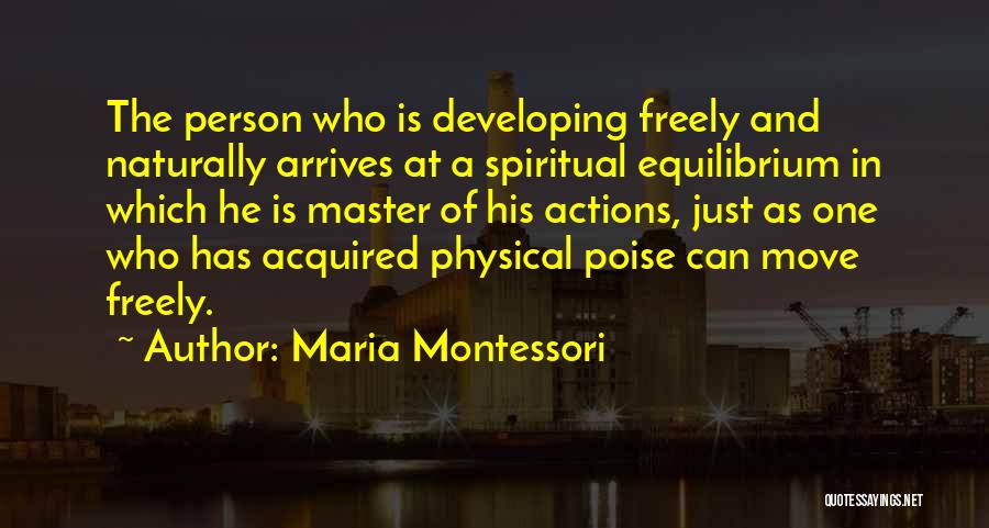 Maria Montessori Quotes: The Person Who Is Developing Freely And Naturally Arrives At A Spiritual Equilibrium In Which He Is Master Of His