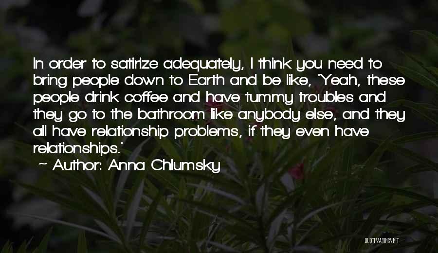 Anna Chlumsky Quotes: In Order To Satirize Adequately, I Think You Need To Bring People Down To Earth And Be Like, 'yeah, These