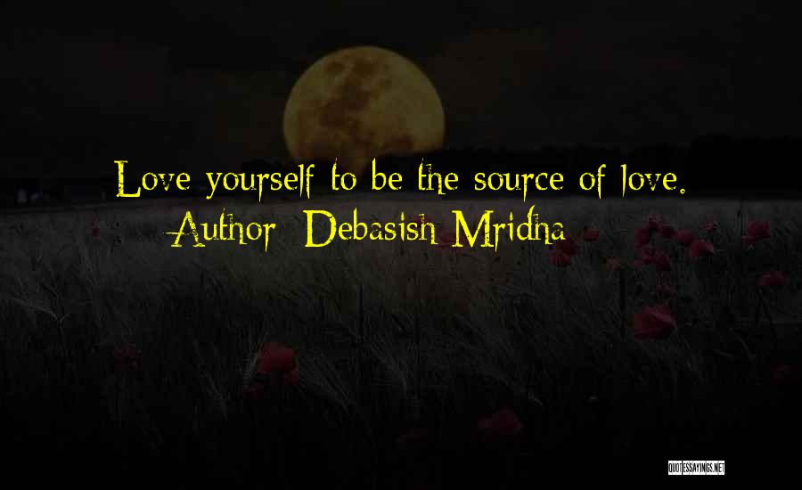 Debasish Mridha Quotes: Love Yourself To Be The Source Of Love.