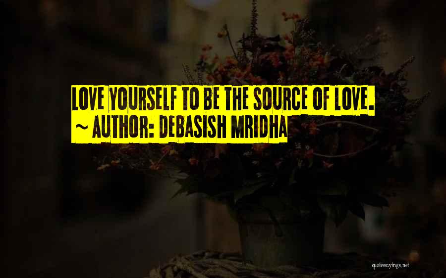 Debasish Mridha Quotes: Love Yourself To Be The Source Of Love.