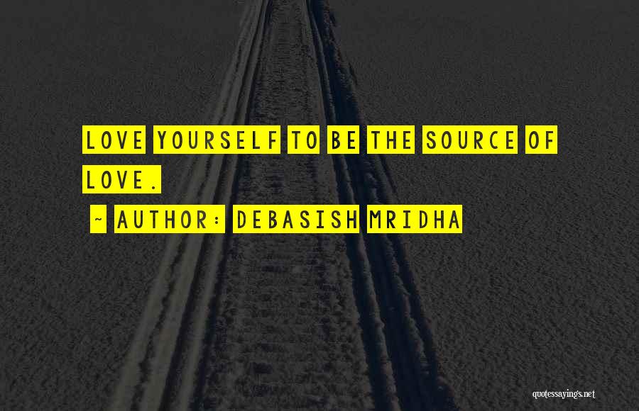 Debasish Mridha Quotes: Love Yourself To Be The Source Of Love.