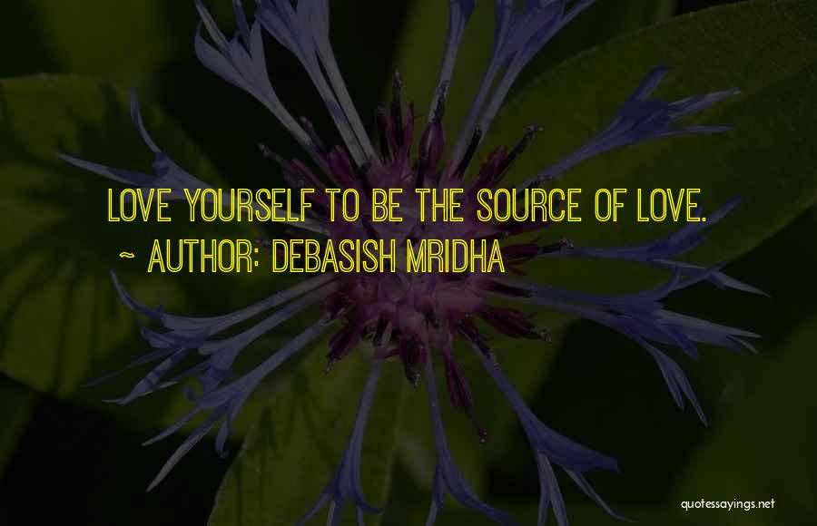 Debasish Mridha Quotes: Love Yourself To Be The Source Of Love.