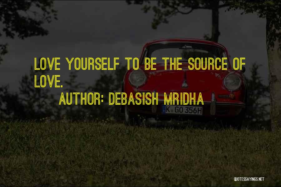 Debasish Mridha Quotes: Love Yourself To Be The Source Of Love.