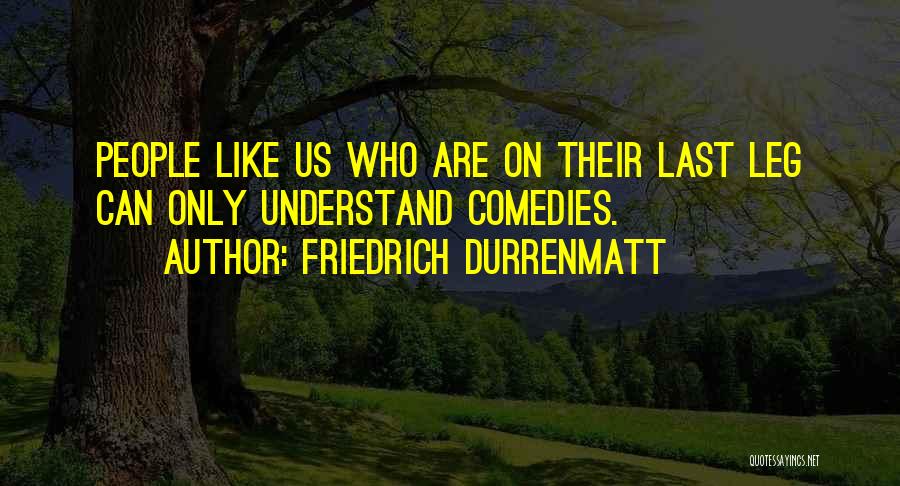 Friedrich Durrenmatt Quotes: People Like Us Who Are On Their Last Leg Can Only Understand Comedies.