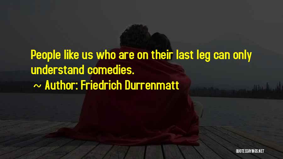 Friedrich Durrenmatt Quotes: People Like Us Who Are On Their Last Leg Can Only Understand Comedies.