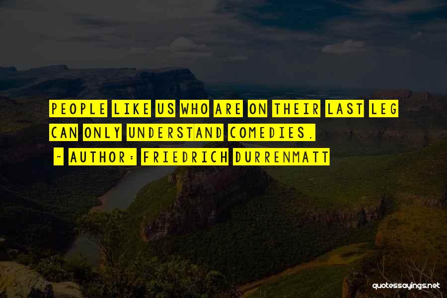 Friedrich Durrenmatt Quotes: People Like Us Who Are On Their Last Leg Can Only Understand Comedies.