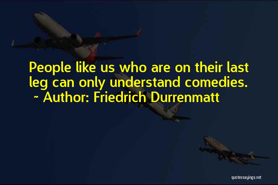 Friedrich Durrenmatt Quotes: People Like Us Who Are On Their Last Leg Can Only Understand Comedies.