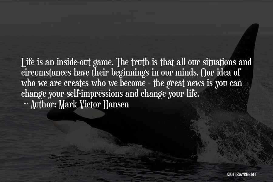 Mark Victor Hansen Quotes: Life Is An Inside-out Game. The Truth Is That All Our Situations And Circumstances Have Their Beginnings In Our Minds.