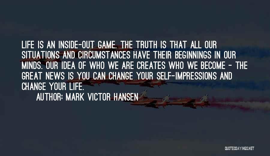 Mark Victor Hansen Quotes: Life Is An Inside-out Game. The Truth Is That All Our Situations And Circumstances Have Their Beginnings In Our Minds.