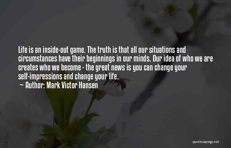 Mark Victor Hansen Quotes: Life Is An Inside-out Game. The Truth Is That All Our Situations And Circumstances Have Their Beginnings In Our Minds.