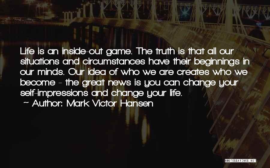 Mark Victor Hansen Quotes: Life Is An Inside-out Game. The Truth Is That All Our Situations And Circumstances Have Their Beginnings In Our Minds.