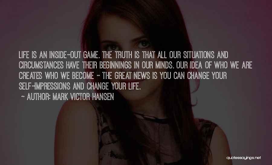 Mark Victor Hansen Quotes: Life Is An Inside-out Game. The Truth Is That All Our Situations And Circumstances Have Their Beginnings In Our Minds.