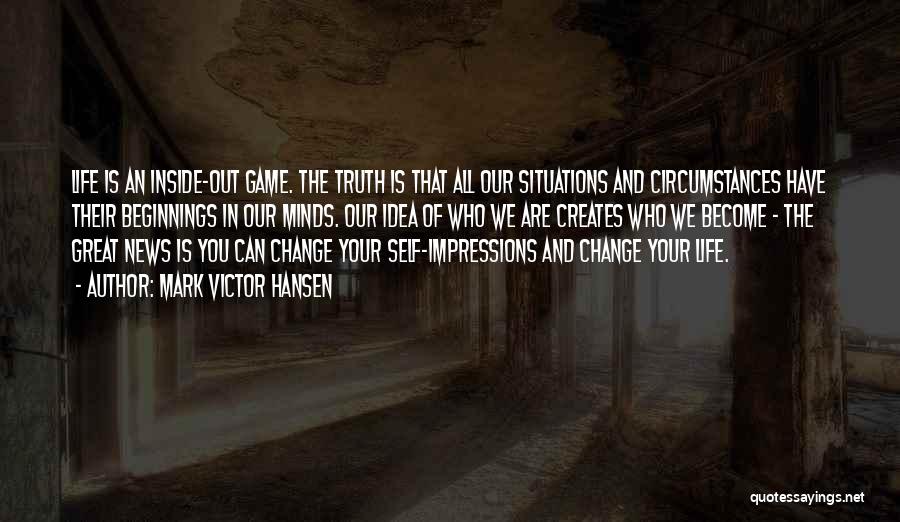 Mark Victor Hansen Quotes: Life Is An Inside-out Game. The Truth Is That All Our Situations And Circumstances Have Their Beginnings In Our Minds.