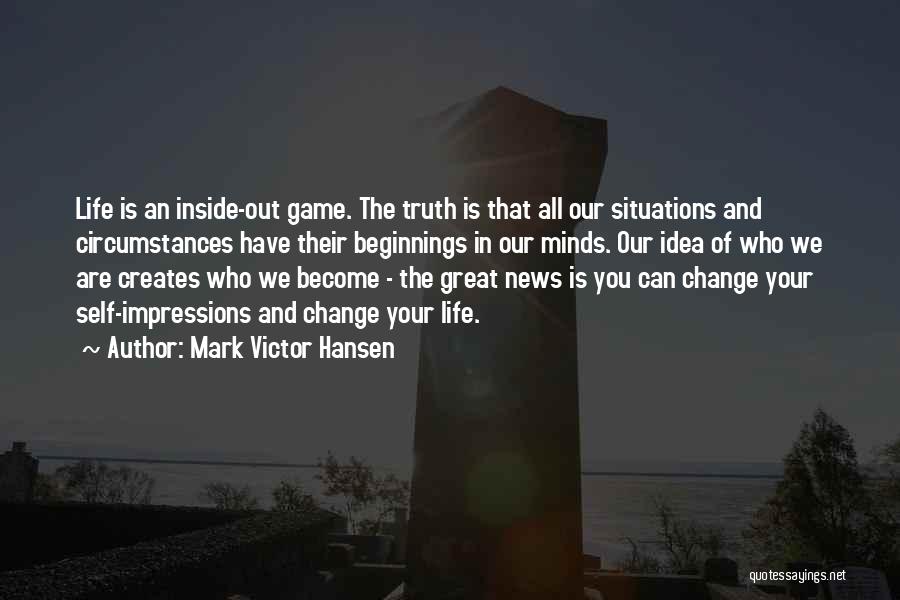 Mark Victor Hansen Quotes: Life Is An Inside-out Game. The Truth Is That All Our Situations And Circumstances Have Their Beginnings In Our Minds.