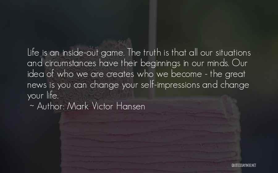 Mark Victor Hansen Quotes: Life Is An Inside-out Game. The Truth Is That All Our Situations And Circumstances Have Their Beginnings In Our Minds.