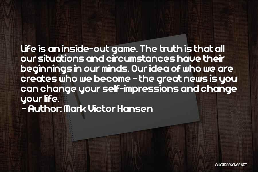 Mark Victor Hansen Quotes: Life Is An Inside-out Game. The Truth Is That All Our Situations And Circumstances Have Their Beginnings In Our Minds.