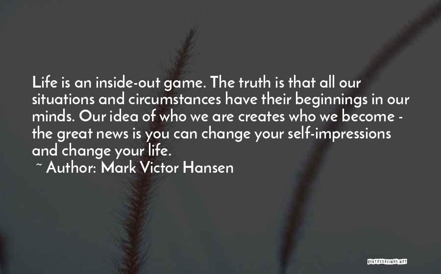 Mark Victor Hansen Quotes: Life Is An Inside-out Game. The Truth Is That All Our Situations And Circumstances Have Their Beginnings In Our Minds.