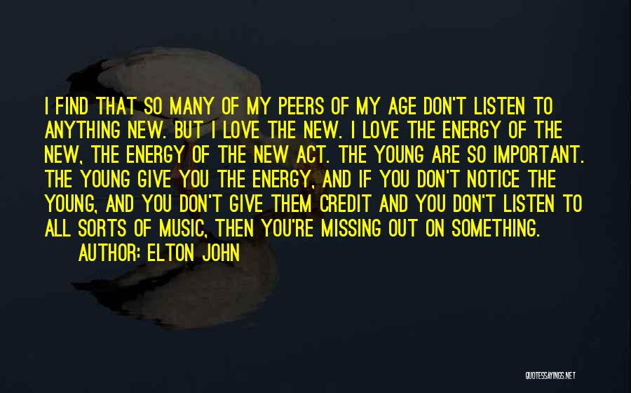 Elton John Quotes: I Find That So Many Of My Peers Of My Age Don't Listen To Anything New. But I Love The
