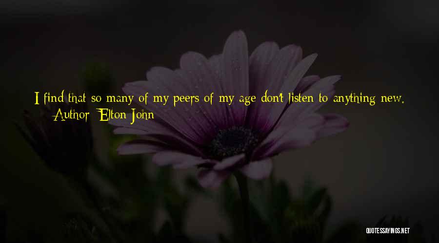 Elton John Quotes: I Find That So Many Of My Peers Of My Age Don't Listen To Anything New. But I Love The