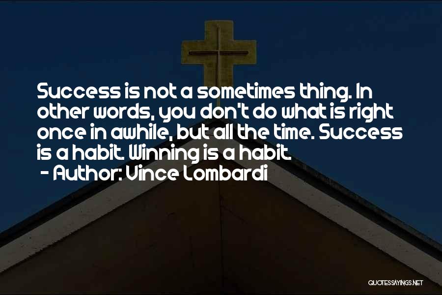 Vince Lombardi Quotes: Success Is Not A Sometimes Thing. In Other Words, You Don't Do What Is Right Once In Awhile, But All